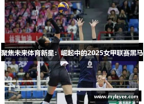 聚焦未来体育新星：崛起中的2025女甲联赛黑马