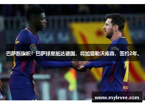 巴萨新旗帜！巴萨球星抵达德国，将加盟勒沃库森，签约2年。